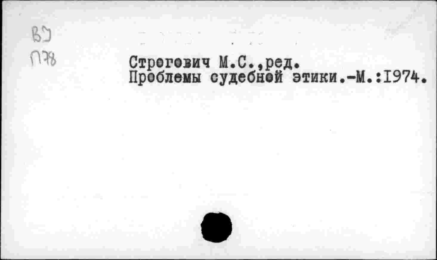 ﻿Строгович М.С.,ред.
Проблемы судебной этики.-М.:1974.